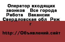  Оператор входящих звонков - Все города Работа » Вакансии   . Свердловская обл.,Реж г.